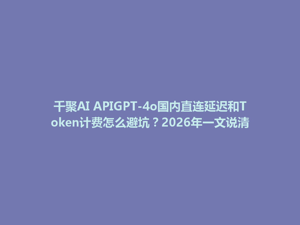 千聚AI APIGPT-4o国内直连延迟和Token计费怎么避坑?2026年一文说清 一