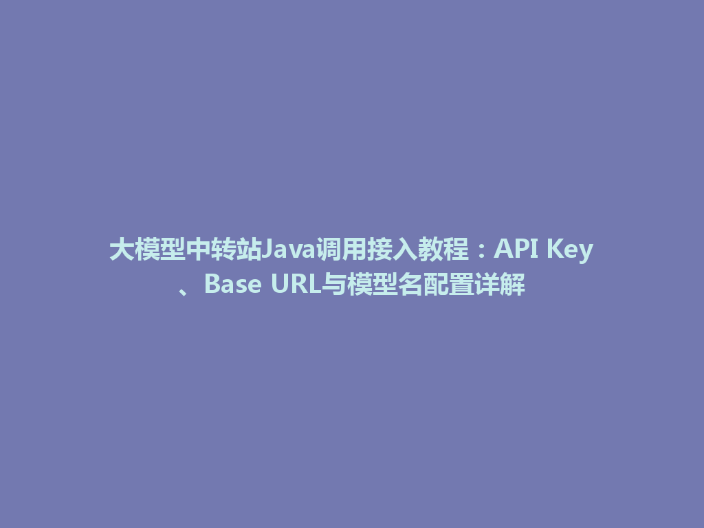 大模型中转站Java调用接入教程：API Key、Base URL与模型名配置详解 一