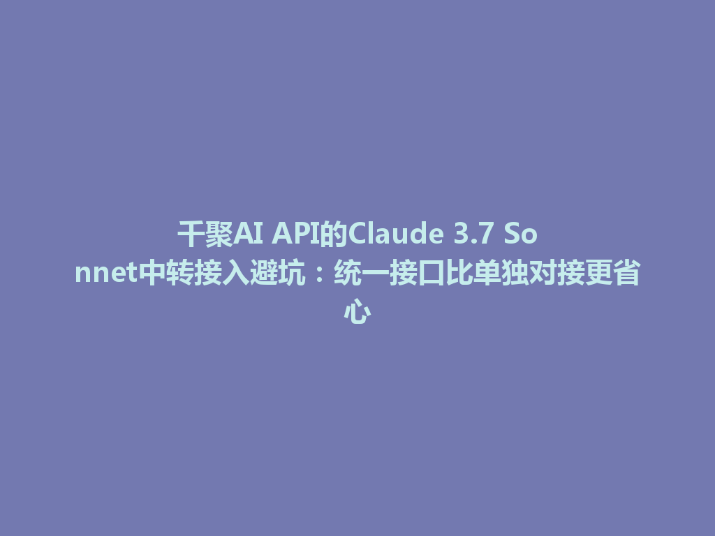 千聚AI API的Claude 3.7 Sonnet中转接入避坑:统一接口比单独对接更省心 一