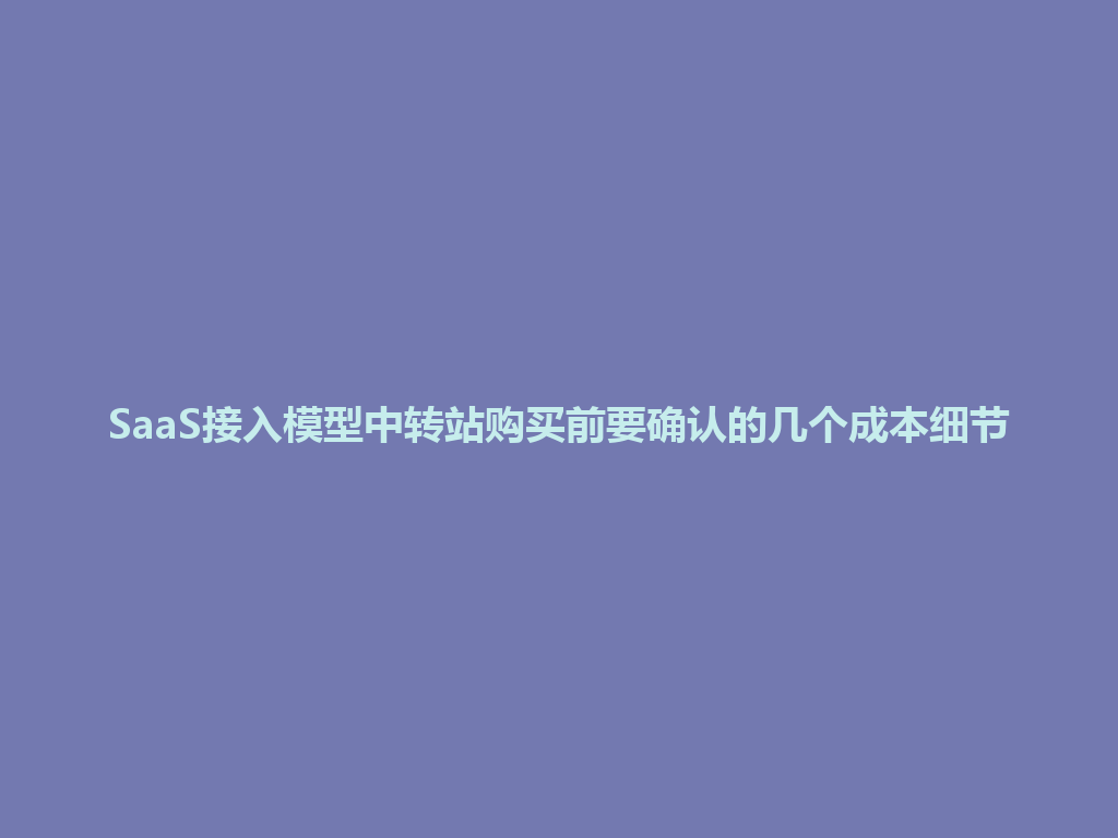 SaaS接入模型中转站购买前要确认的几个成本细节 一