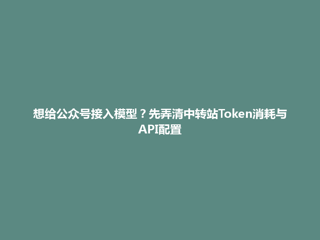 想给公众号接入模型？先弄清中转站Token消耗与API配置 一