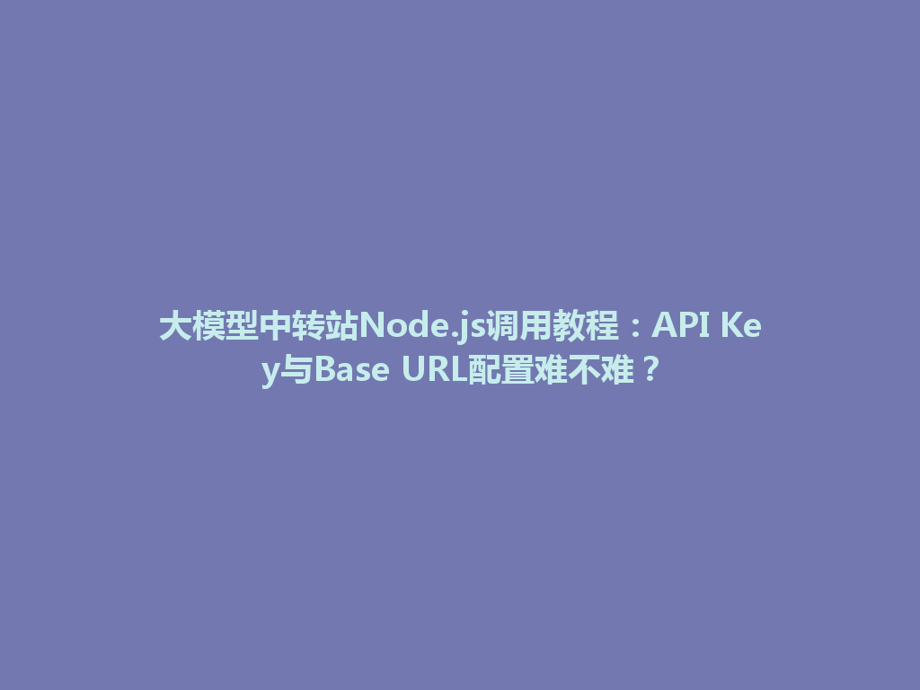 大模型中转站Node.js调用教程：API Key与Base URL配置难不难？ 一