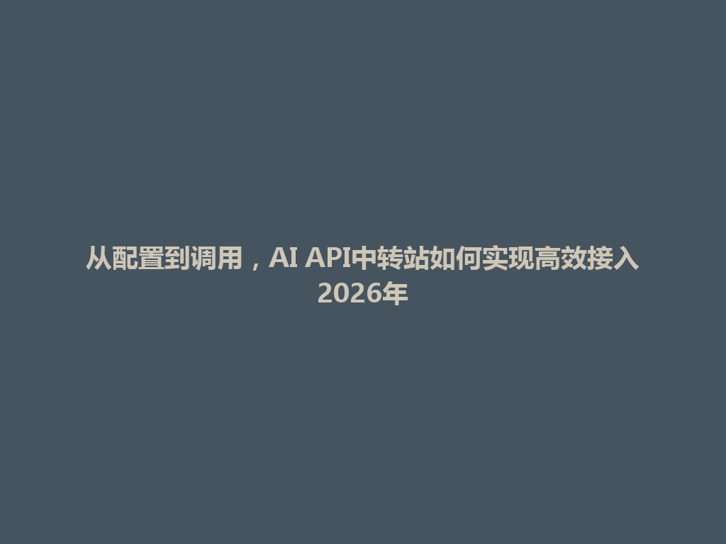 从配置到调用,AI API中转站如何实现高效接入2026年 一