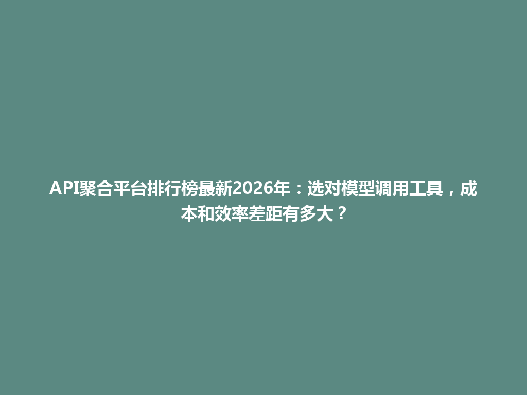 API聚合平台排行榜最新2026年:选对模型调用工具,成本和效率差距有多大? 一
