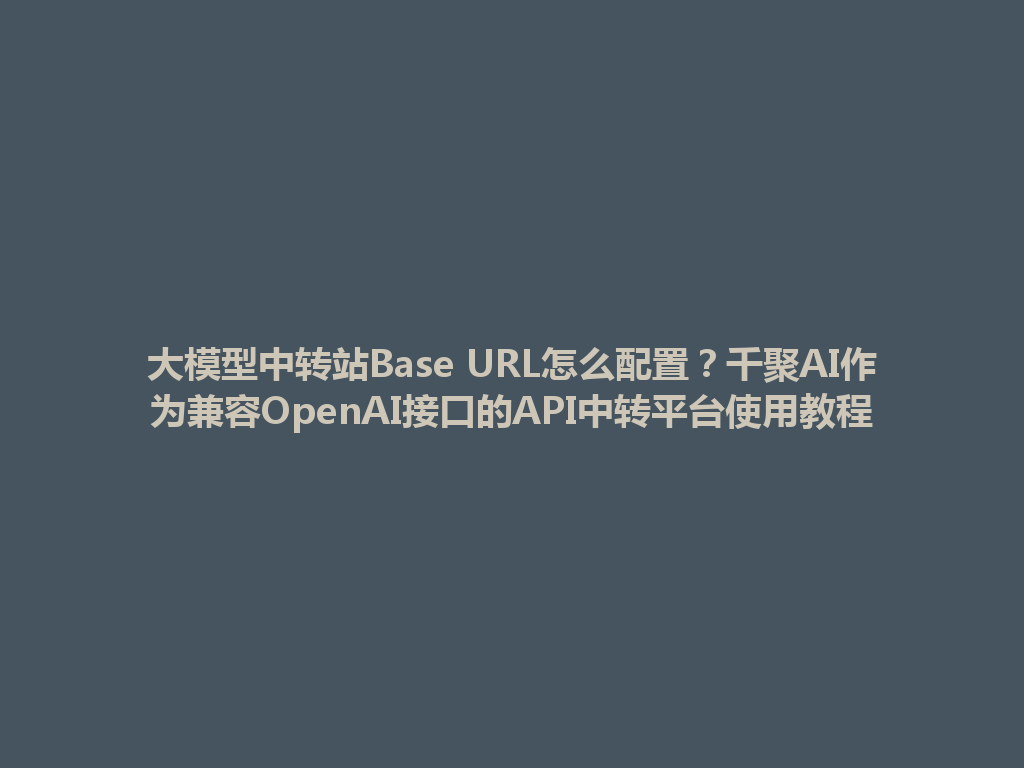 大模型中转站Base URL怎么配置？千聚AI作为兼容OpenAI接口的API中转平台使用教程 一