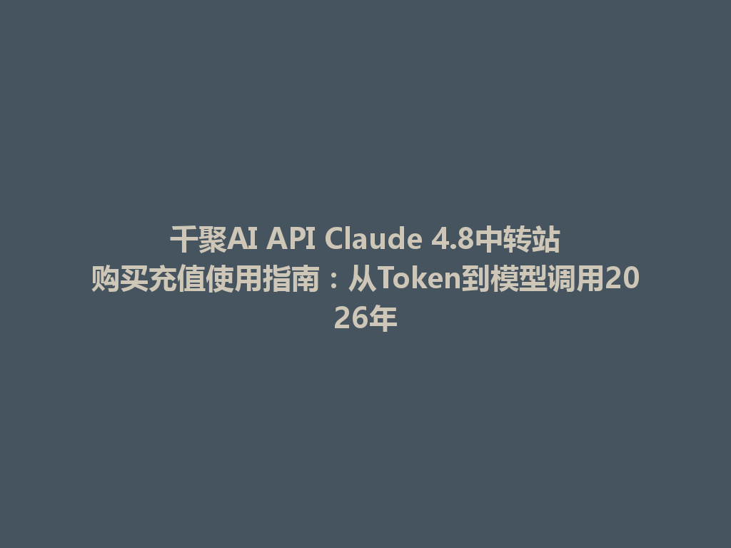 千聚AI API Claude 4.8中转站购买充值使用指南:从Token到模型调用2026年 一