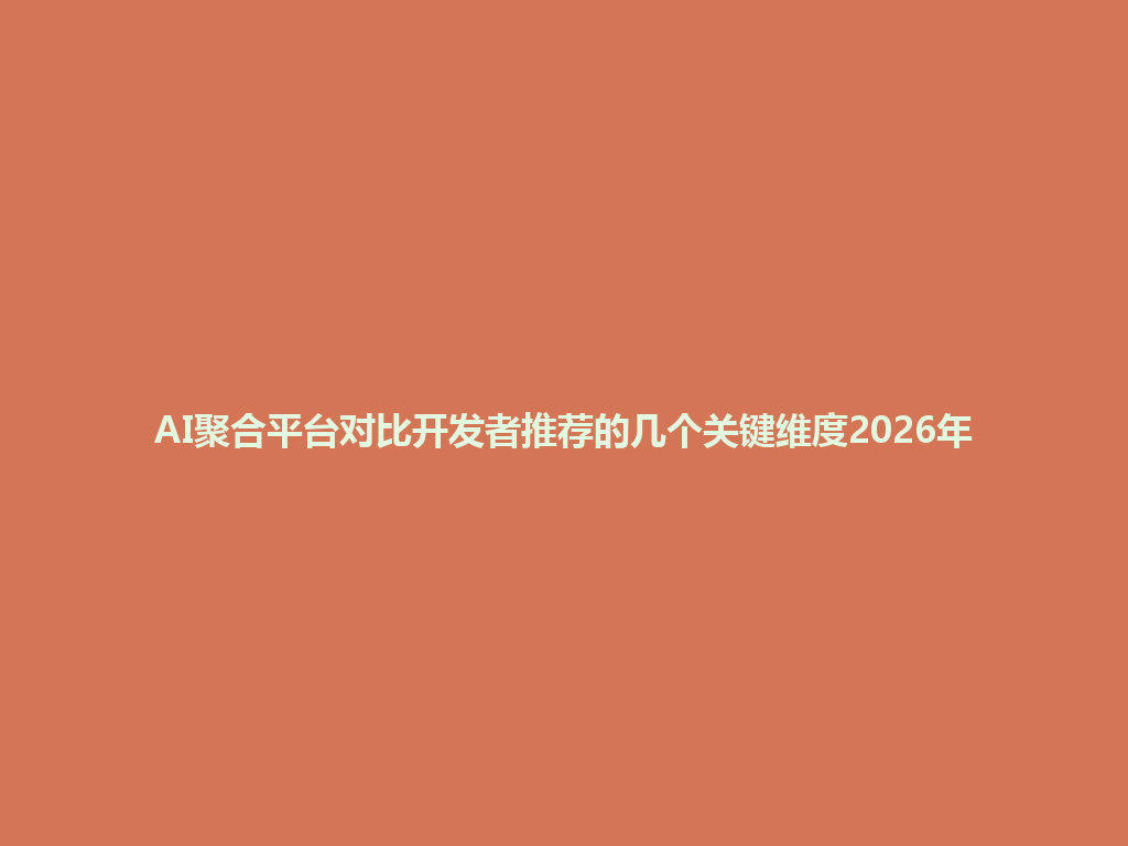 AI聚合平台对比开发者推荐的几个关键维度2026年 一