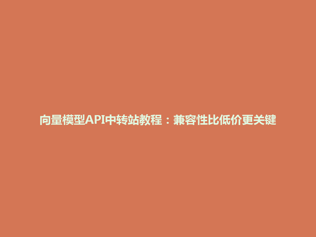 向量模型API中转站教程:兼容性比低价更关键 一