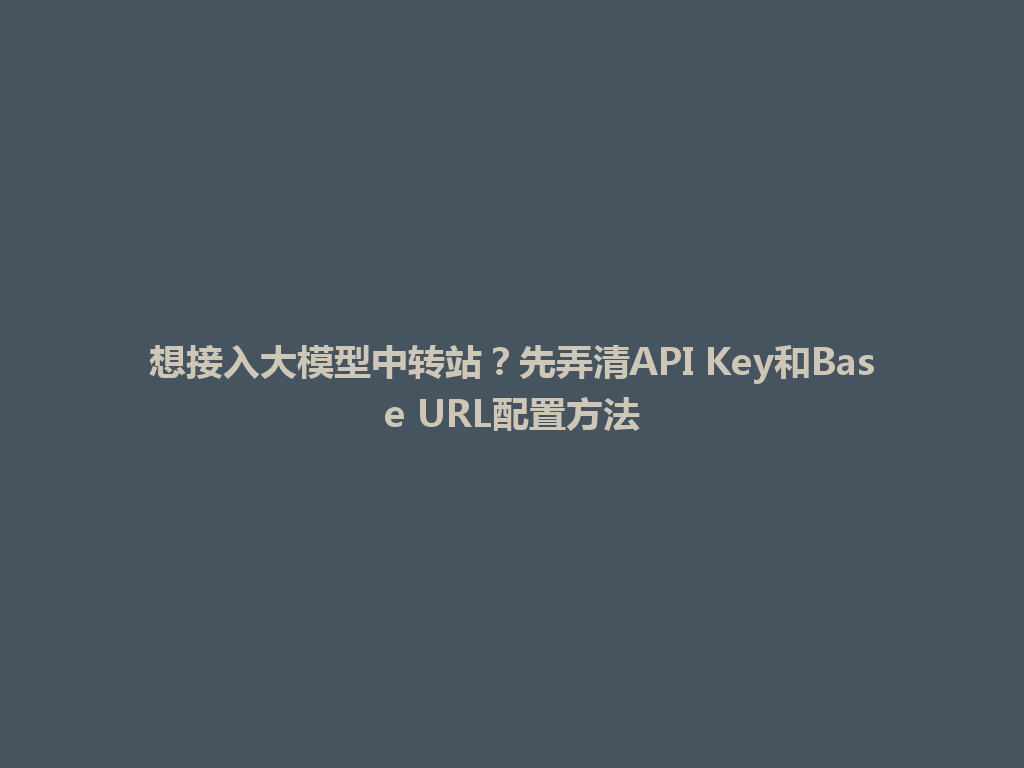 想接入大模型中转站?先弄清API Key和Base URL配置方法 一