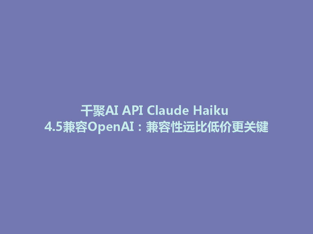 千聚AI API Claude Haiku 4.5兼容OpenAI:兼容性远比低价更关键 一
