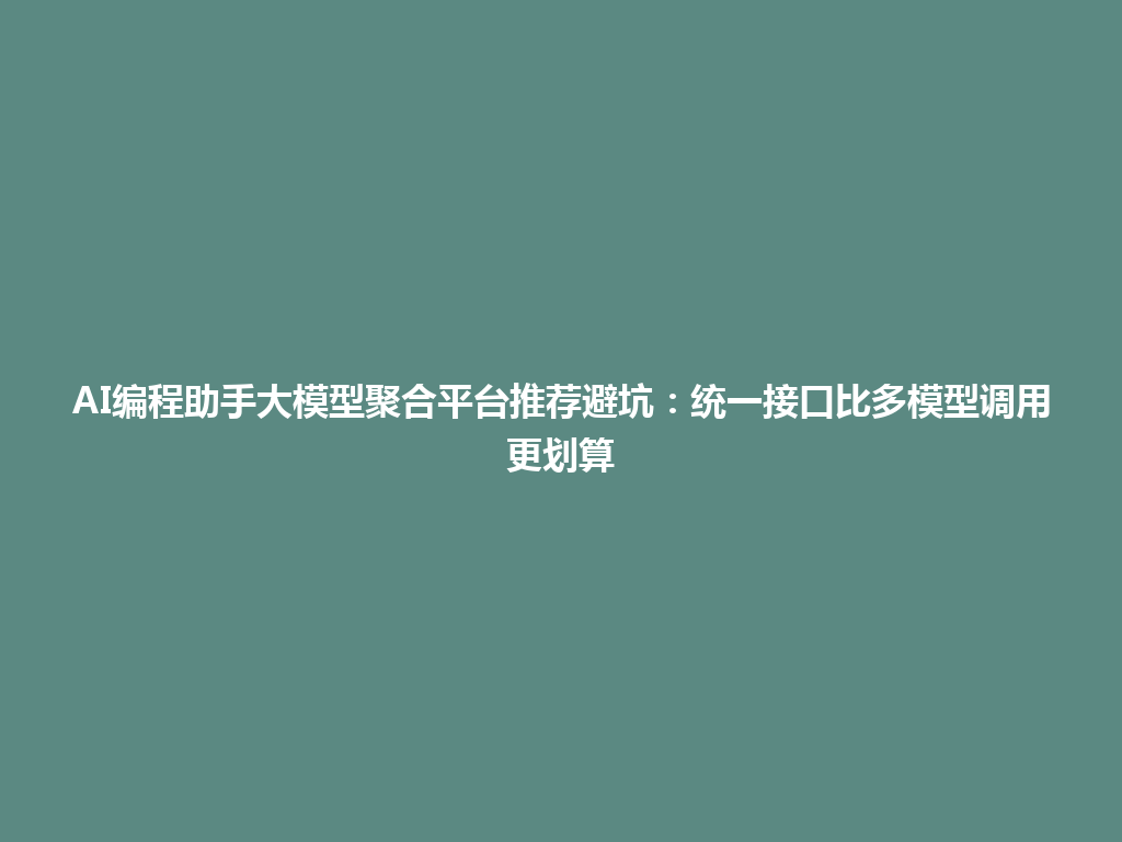 AI编程助手大模型聚合平台推荐避坑:统一接口比多模型调用更划算 一