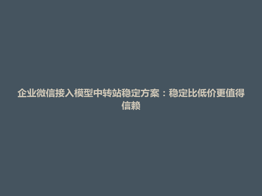 企业微信接入模型中转站稳定方案:稳定比低价更值得信赖 一