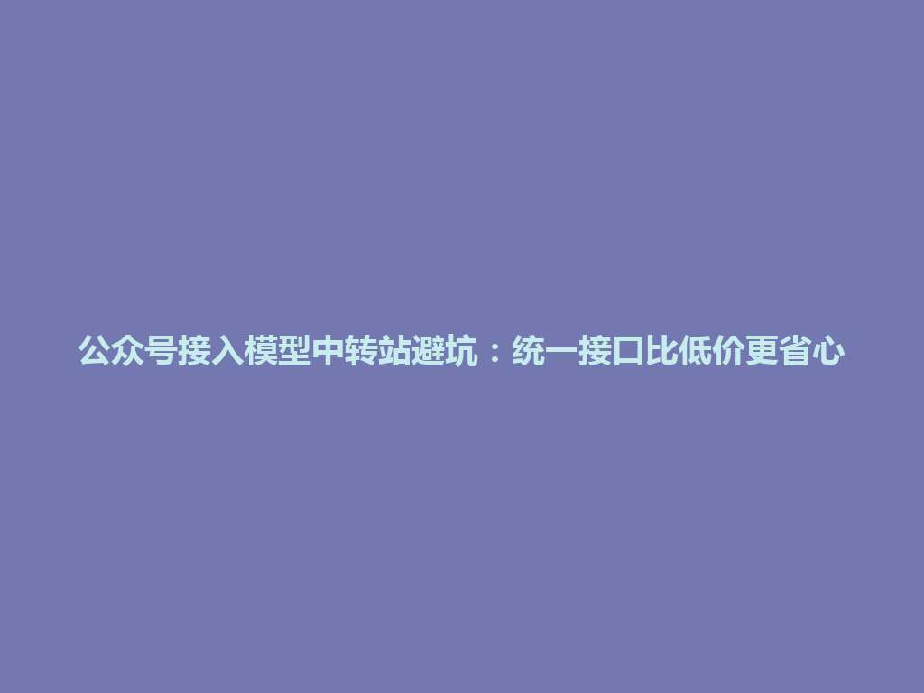 公众号接入模型中转站避坑:统一接口比低价更省心 一