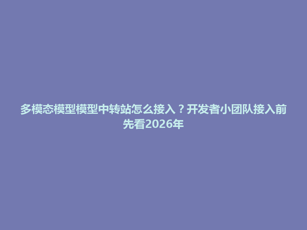 多模态模型模型中转站怎么接入?开发者小团队接入前先看2026年 一