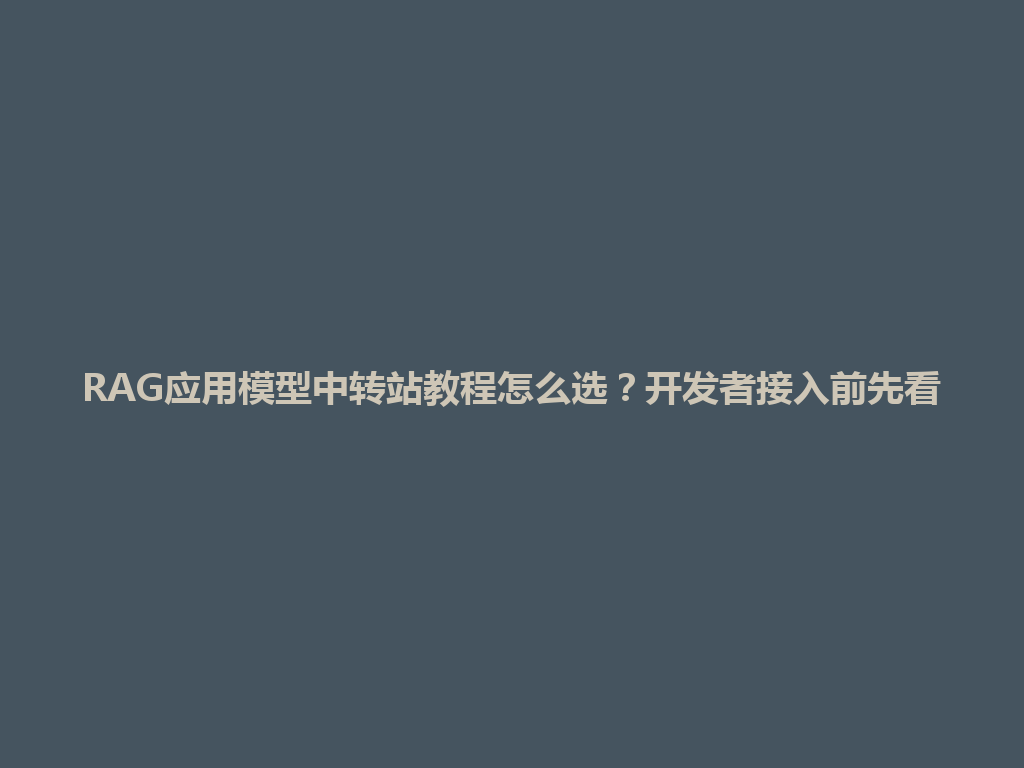 RAG应用模型中转站教程怎么选?开发者接入前先看 一