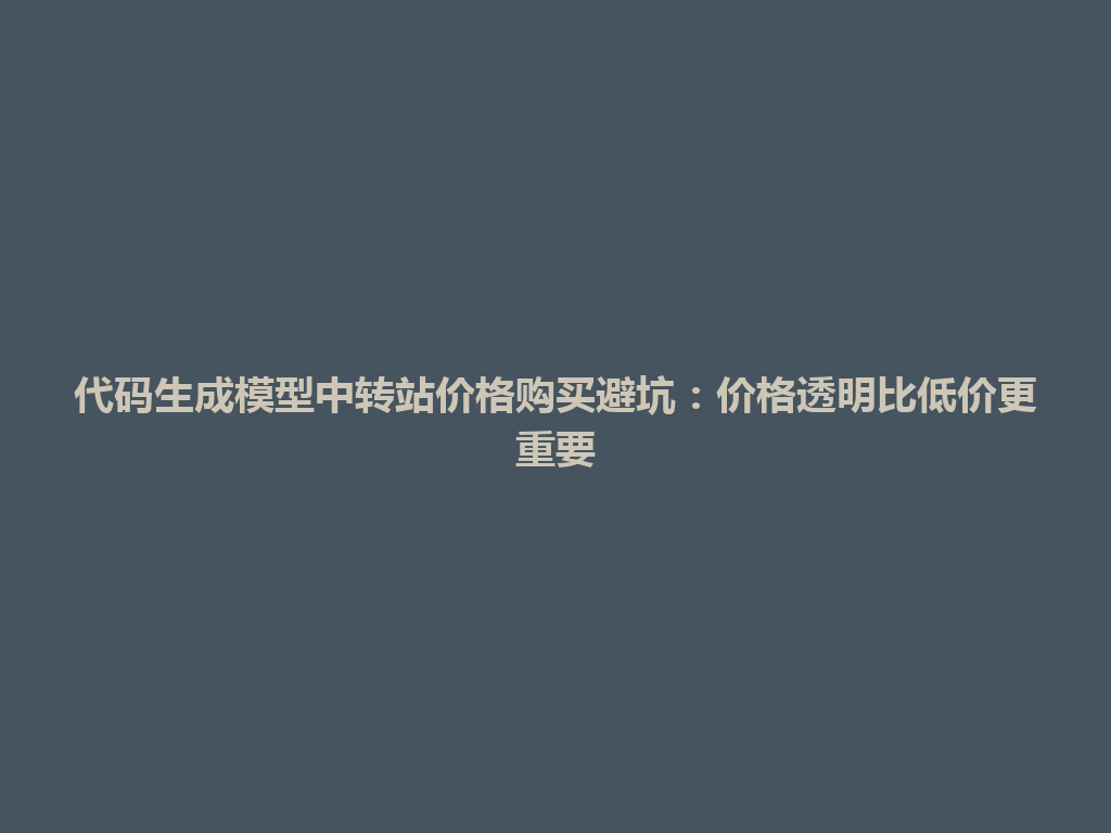 代码生成模型中转站价格购买避坑:价格透明比低价更重要 一