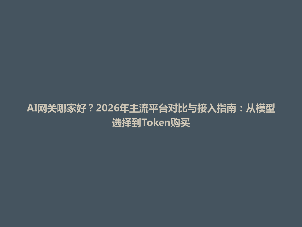 AI网关哪家好?2026年主流平台对比与接入指南:从模型选择到Token购买 一