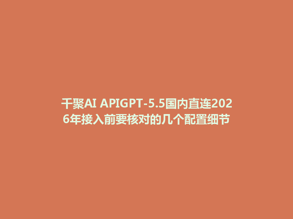 千聚AI APIGPT-5.5国内直连2026年接入前要核对的几个配置细节 一