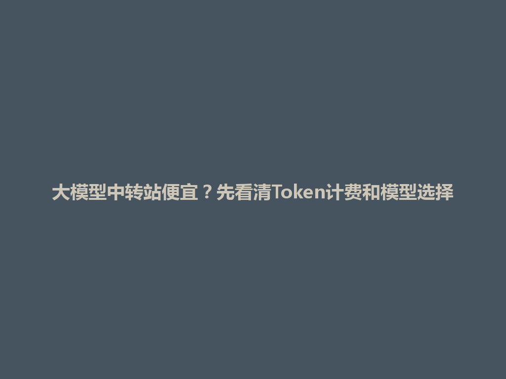 大模型中转站便宜?先看清Token计费和模型选择 一