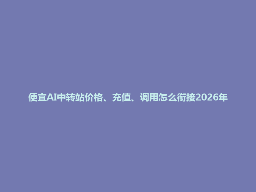 便宜AI中转站价格、充值、调用怎么衔接2026年 一