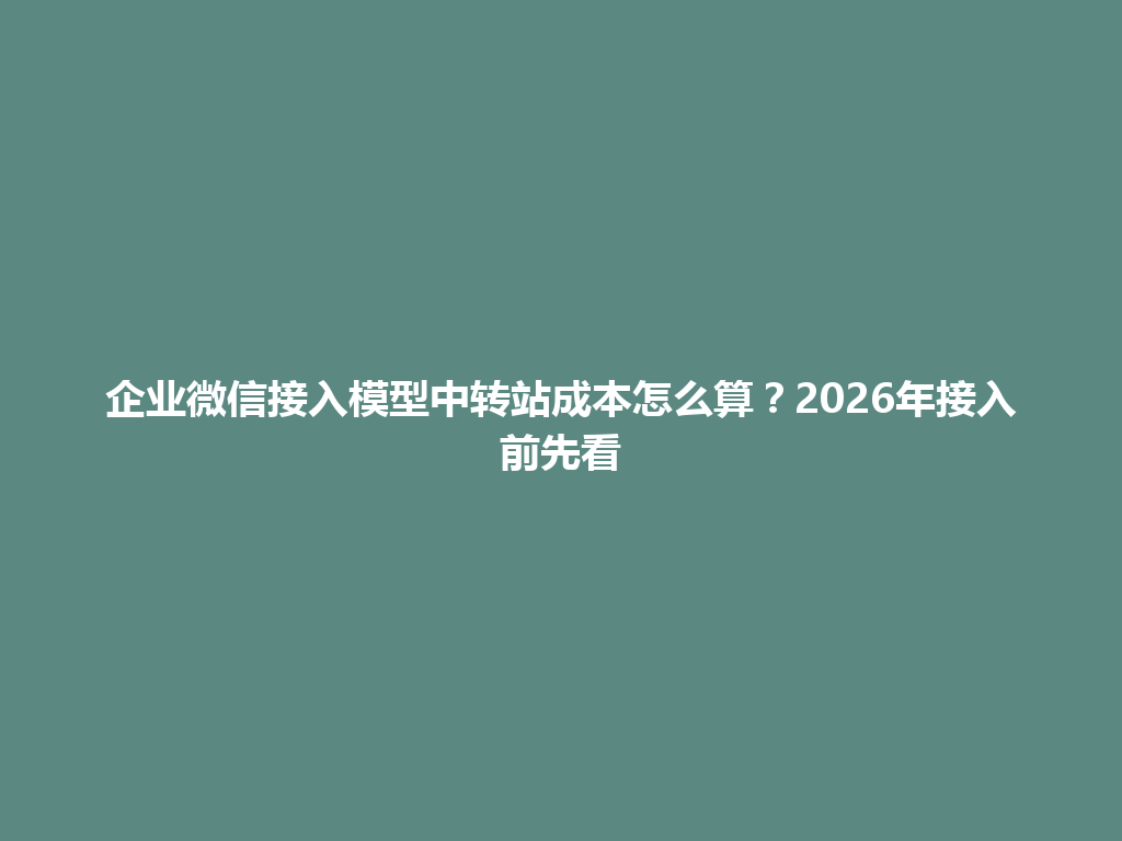 企业微信接入模型中转站成本怎么算?2026年接入前先看 一