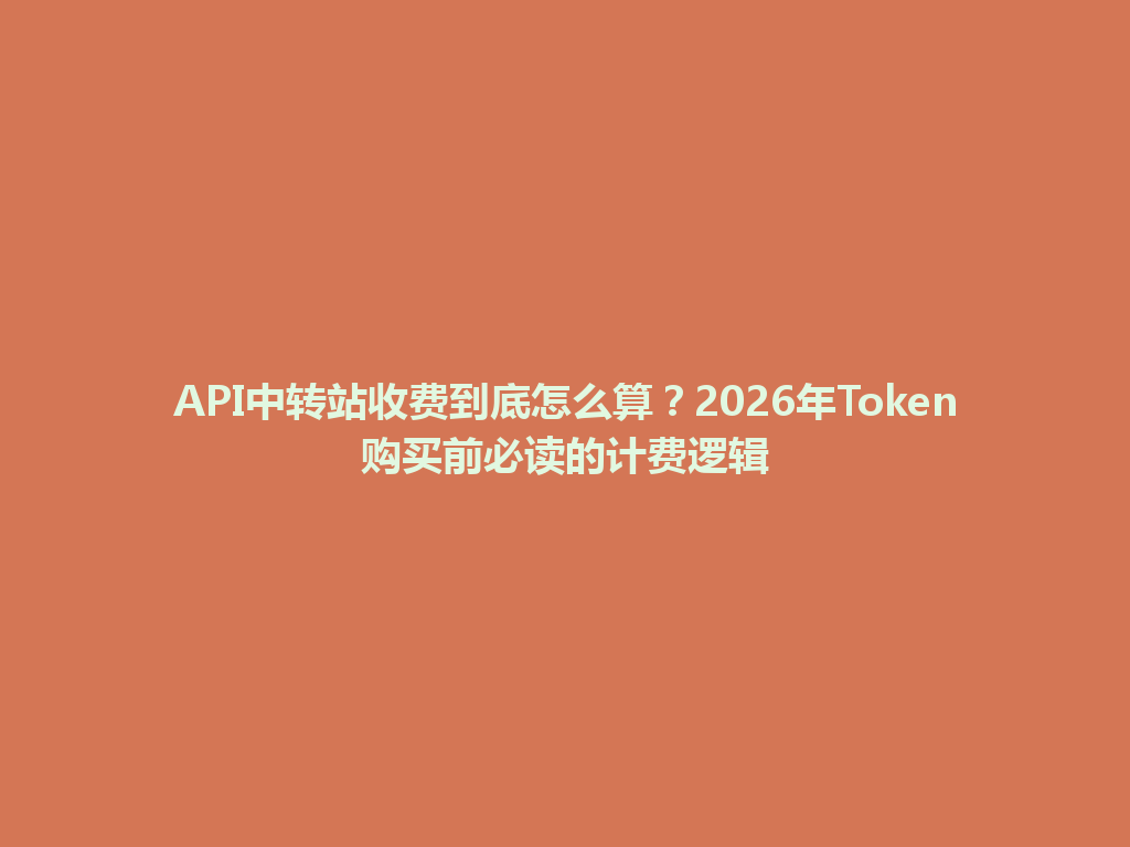 API中转站收费到底怎么算?2026年Token购买前必读的计费逻辑 一