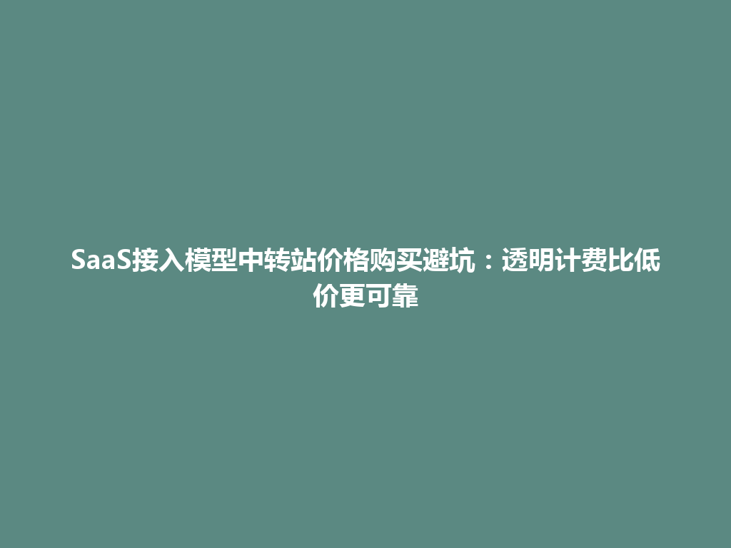 SaaS接入模型中转站价格购买避坑:透明计费比低价更可靠 一
