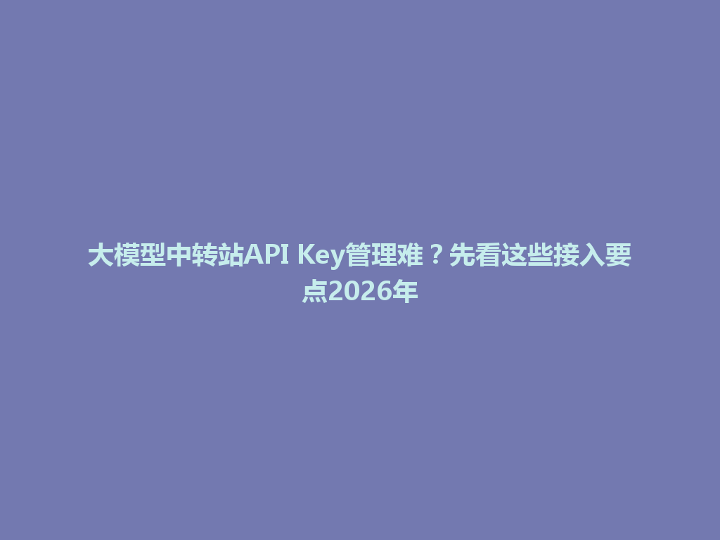 大模型中转站API Key管理难？先看这些接入要点2026年 一