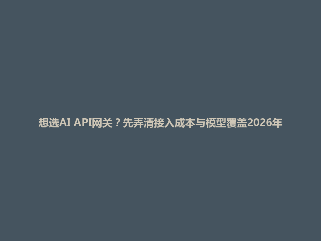 想选AI API网关?先弄清接入成本与模型覆盖2026年 一