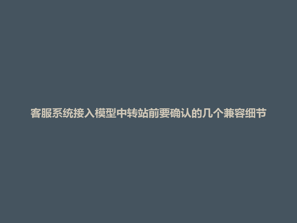 客服系统接入模型中转站前要确认的几个兼容细节 一