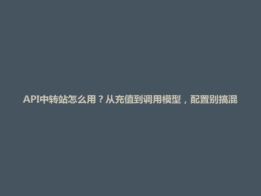 API中转站怎么用?从充值到调用模型,配置别搞混 一