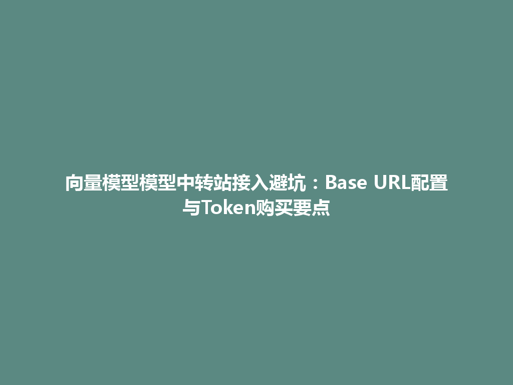 向量模型模型中转站接入避坑：Base URL配置与Token购买要点 一