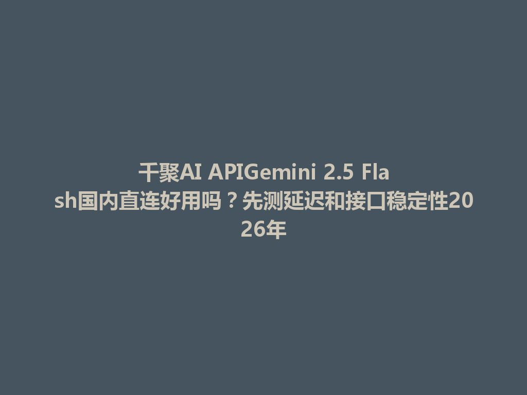 千聚AI APIGemini 2.5 Flash国内直连好用吗?先测延迟和接口稳定性2026年 一
