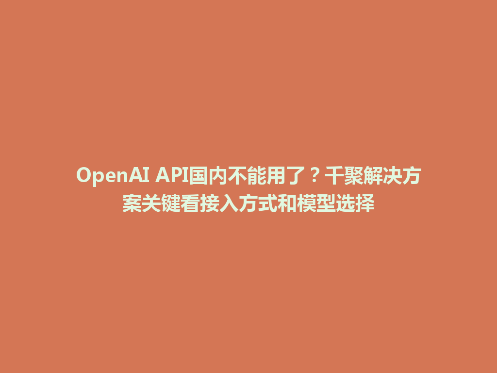 OpenAI API国内不能用了？千聚解决方案关键看接入方式和模型选择 一