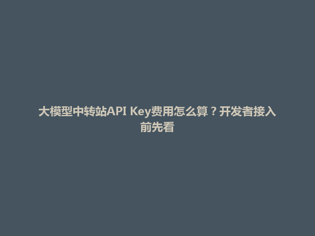 大模型中转站API Key费用怎么算？开发者接入前先看 一