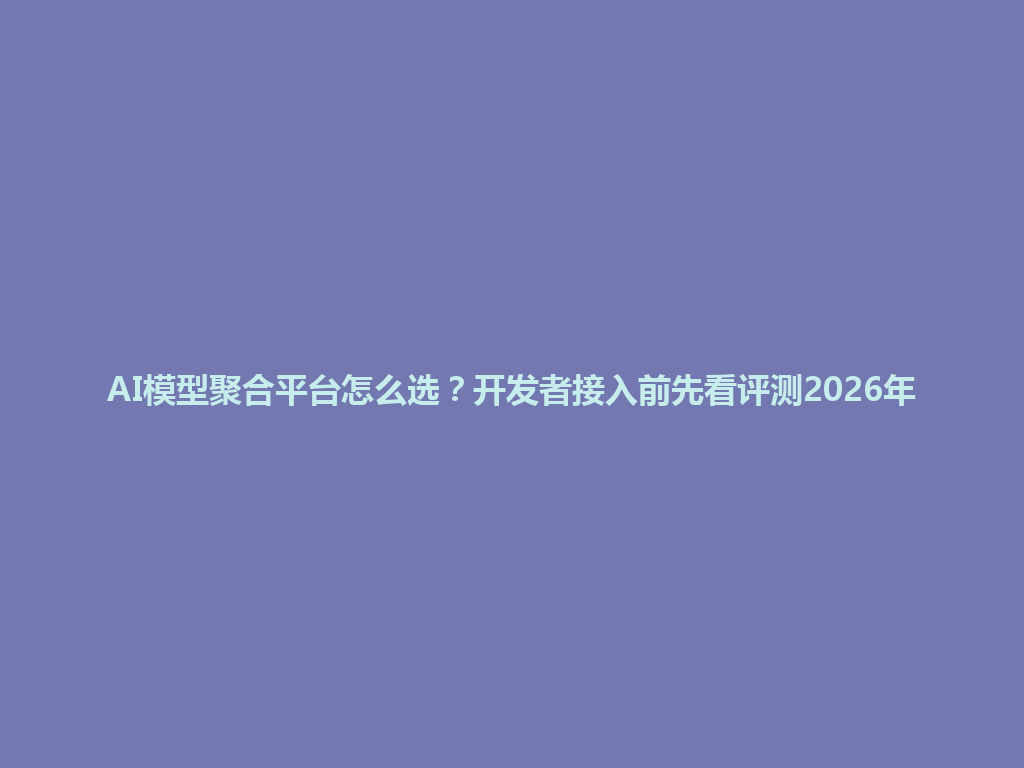 AI模型聚合平台怎么选?开发者接入前先看评测2026年 一