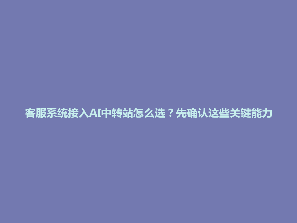 客服系统接入AI中转站怎么选？先确认这些关键能力 一