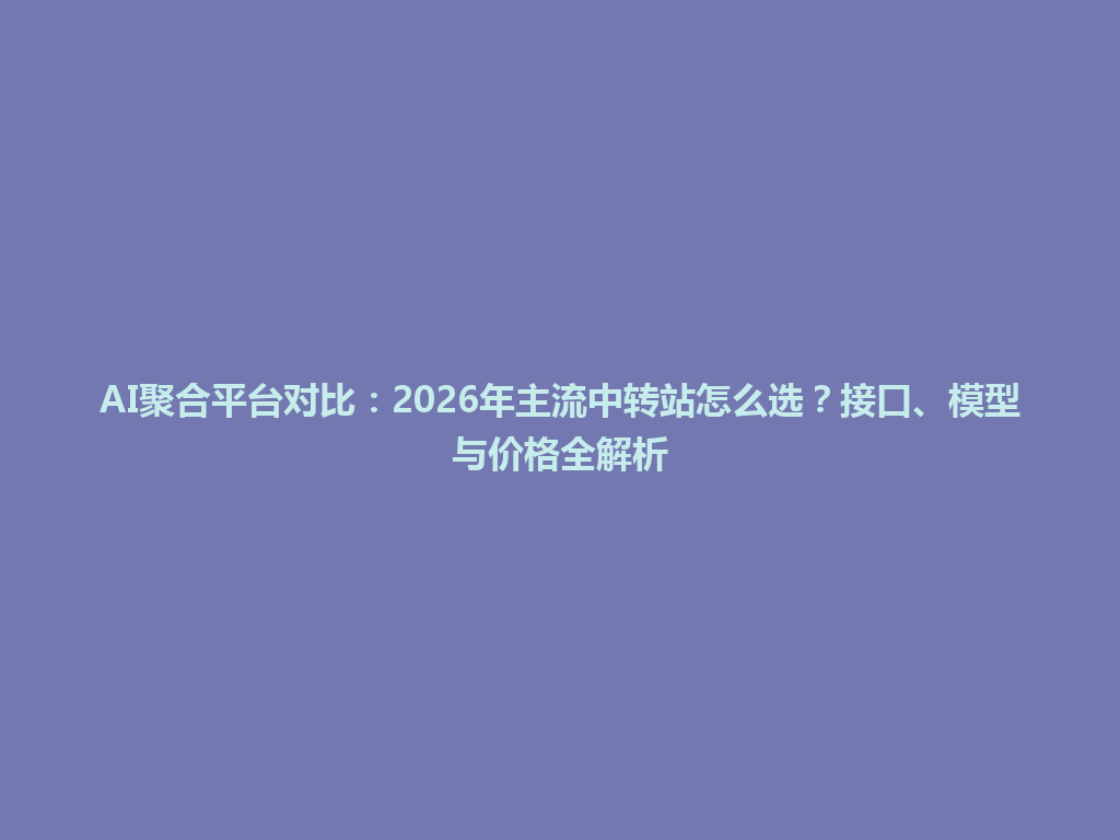 AI聚合平台对比：2026年主流中转站怎么选？接口、模型与价格全解析 一