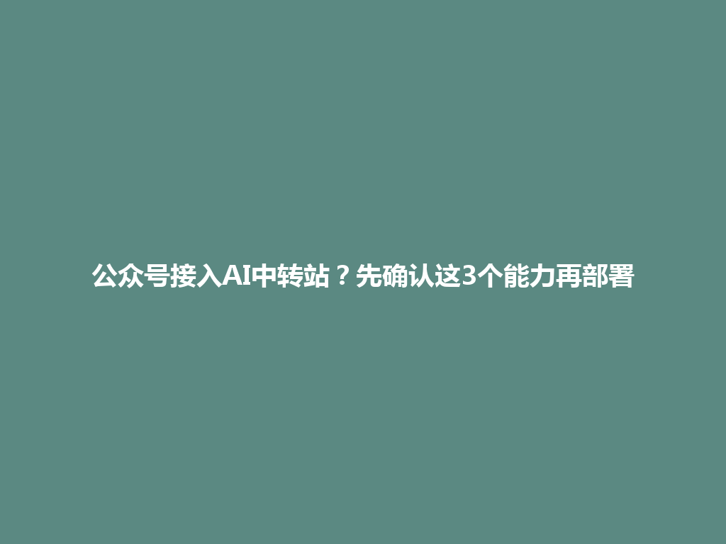 公众号接入AI中转站?先确认这3个能力再部署 一