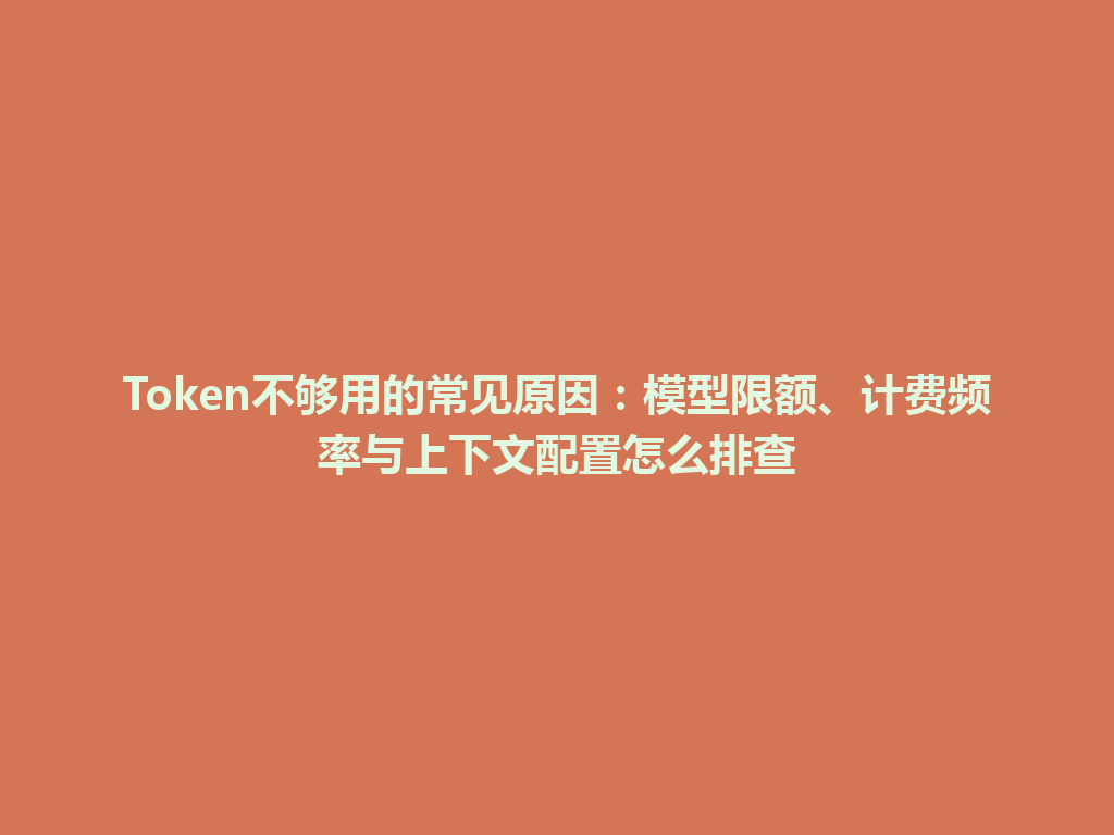 Token不够用的常见原因:模型限额、计费频率与上下文配置怎么排查 一