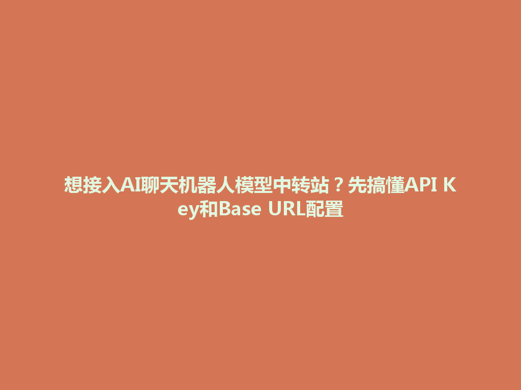 想接入AI聊天机器人模型中转站?先搞懂API Key和Base URL配置 一