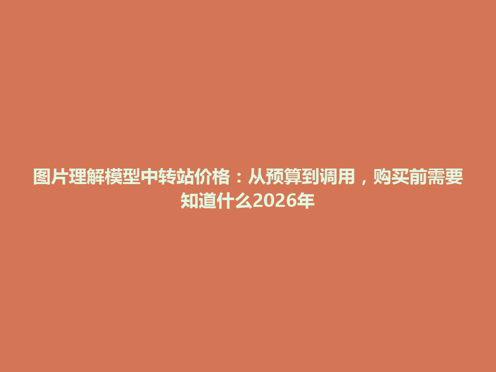图片理解模型中转站价格:从预算到调用,购买前需要知道什么2026年 一